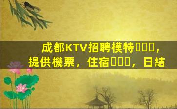成都KTV招聘模特，提供機票，住宿，日結